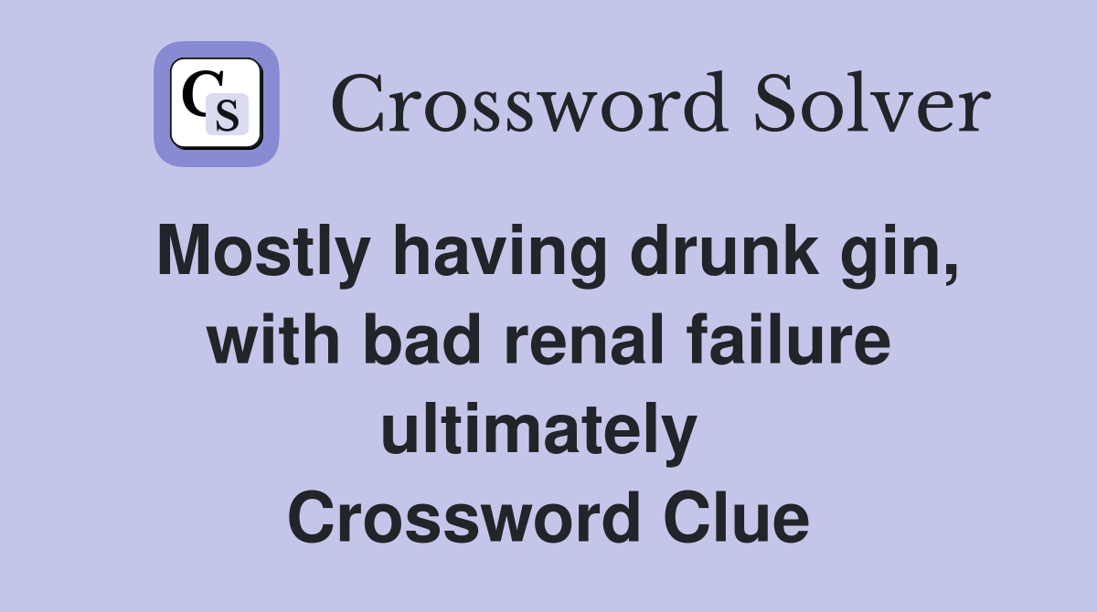 Mostly having drunk gin, with bad renal failure ultimately  Crossword Clue