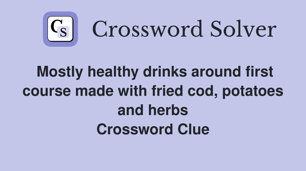 Mostly healthy drinks around first course made with fried cod, potatoes and herbs Crossword Clue