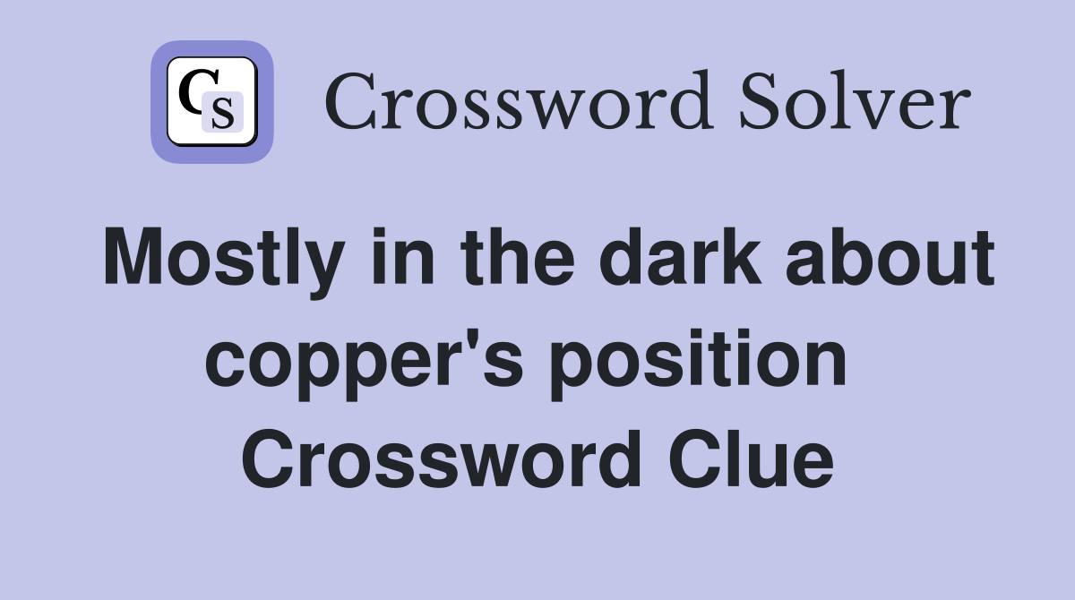 Mostly in the dark about copper's position  Crossword Clue