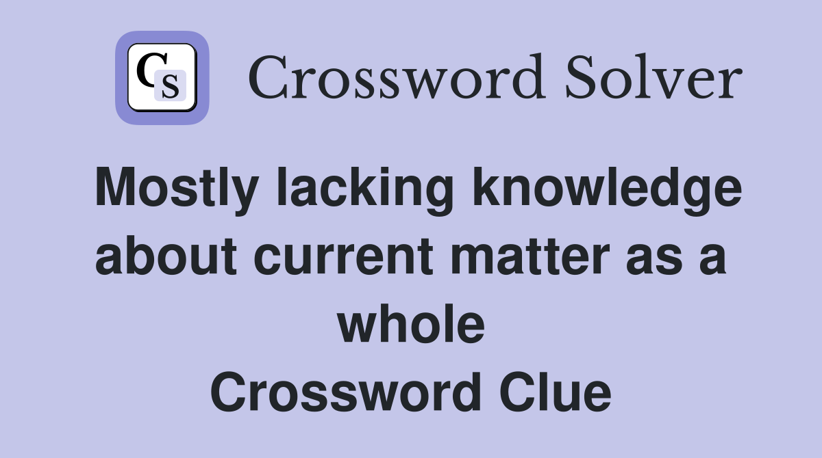 Mostly lacking knowledge about current matter as a whole Crossword Clue