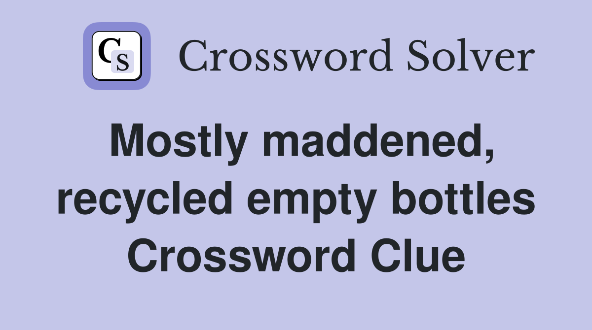 Mostly maddened, recycled empty bottles Crossword Clue