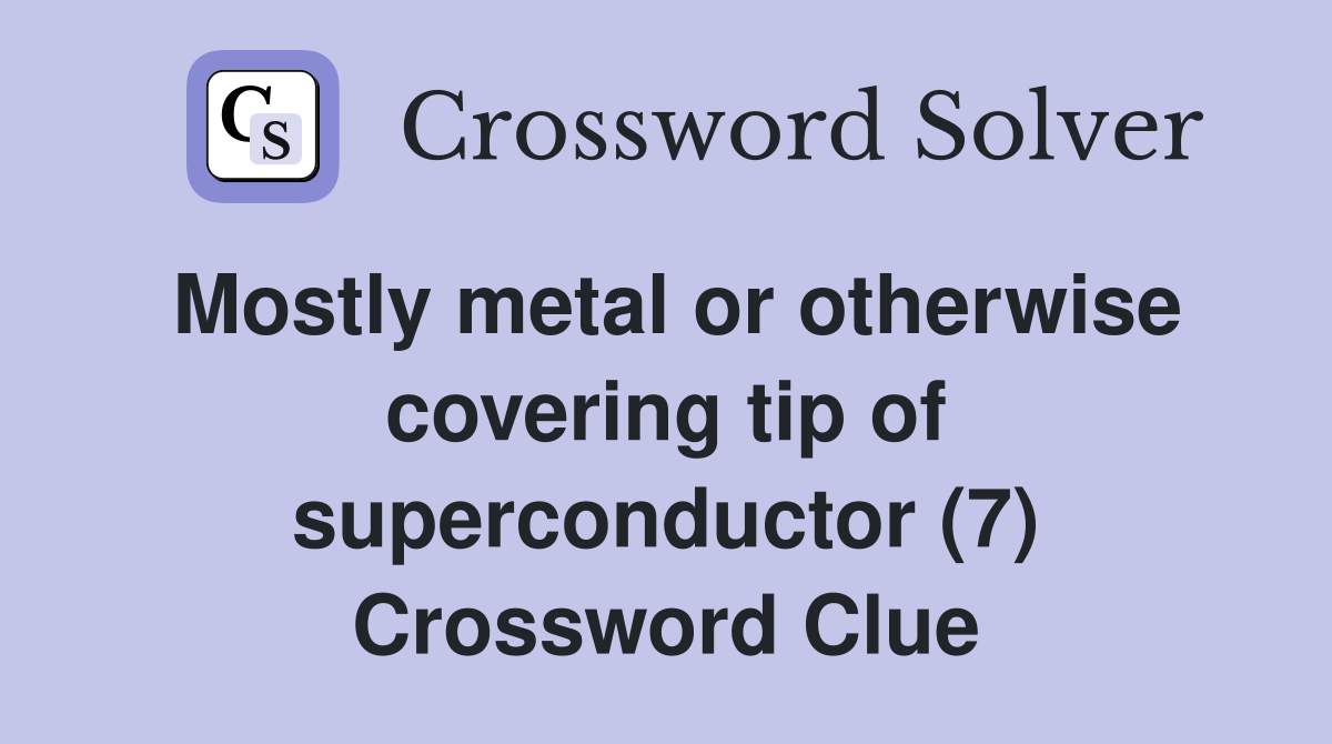 Mostly metal or otherwise covering tip of superconductor (7) Crossword Clue