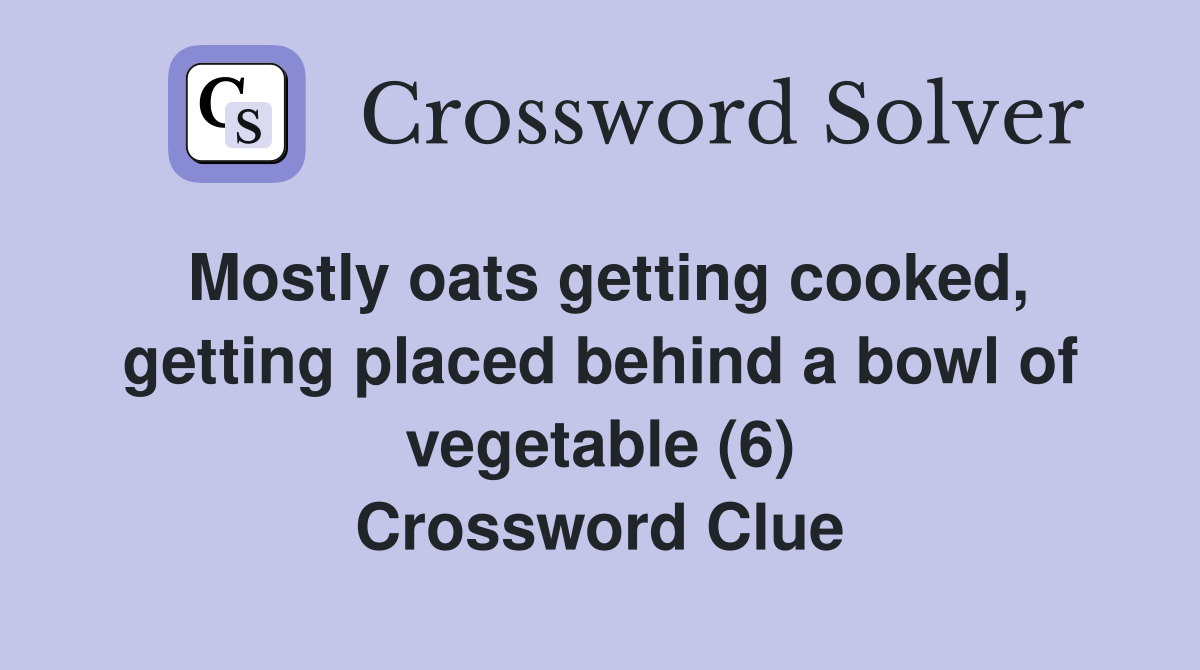 Mostly oats getting cooked, getting placed behind a bowl of vegetable (6) Crossword Clue