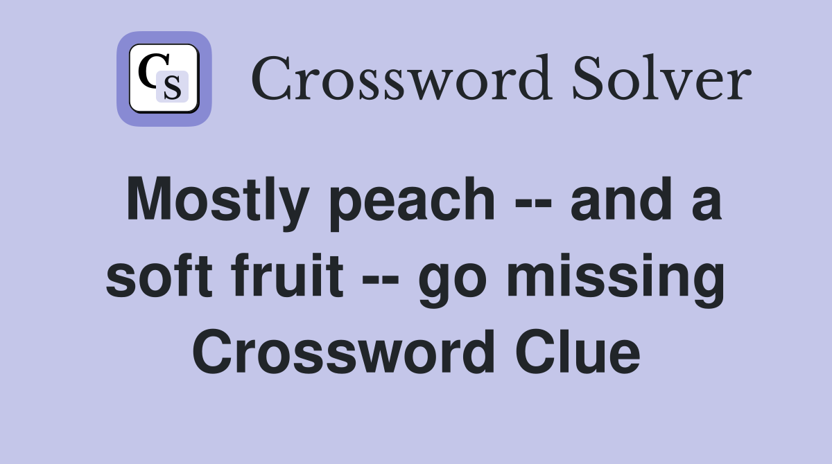 Mostly peach -- and a soft fruit -- go missing Crossword Clue