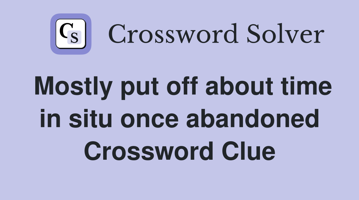 Mostly put off about time in situ once abandoned Crossword Clue