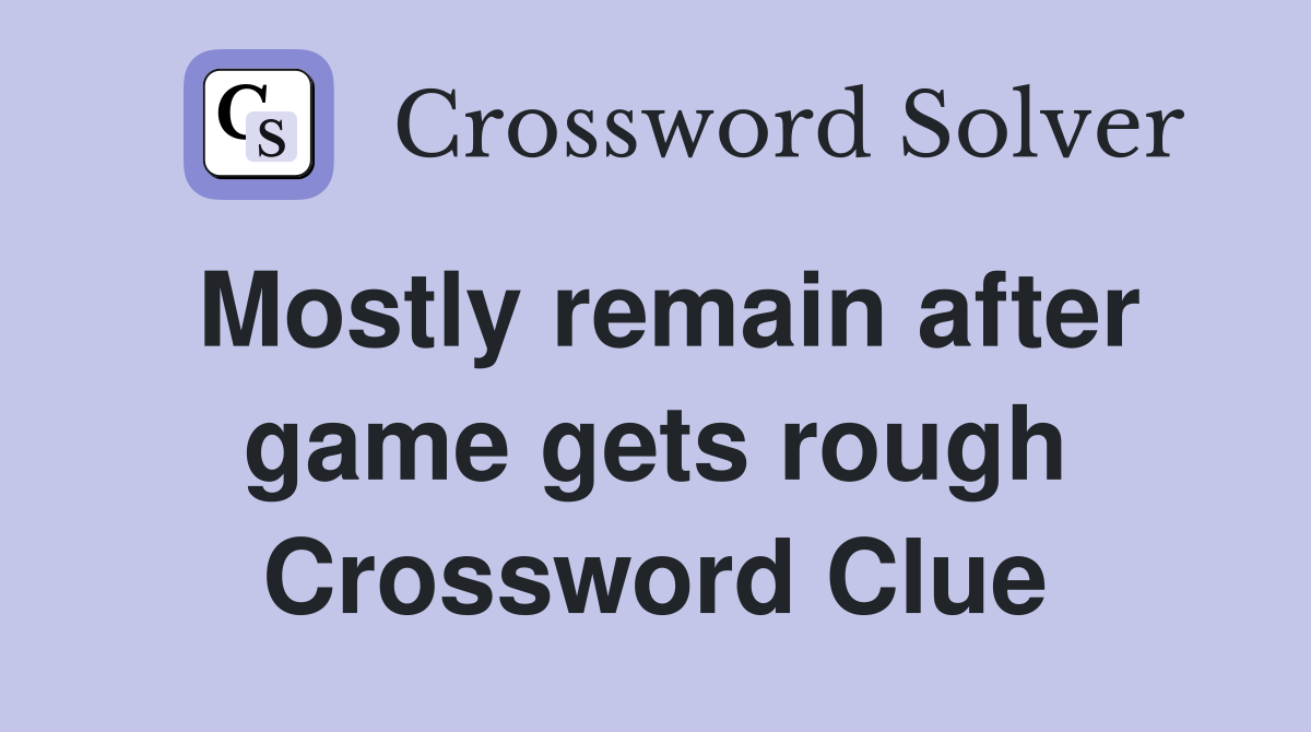 Mostly remain after game gets rough Crossword Clue