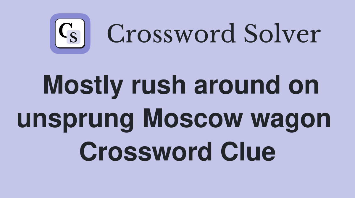 Mostly rush around on unsprung Moscow wagon  Crossword Clue