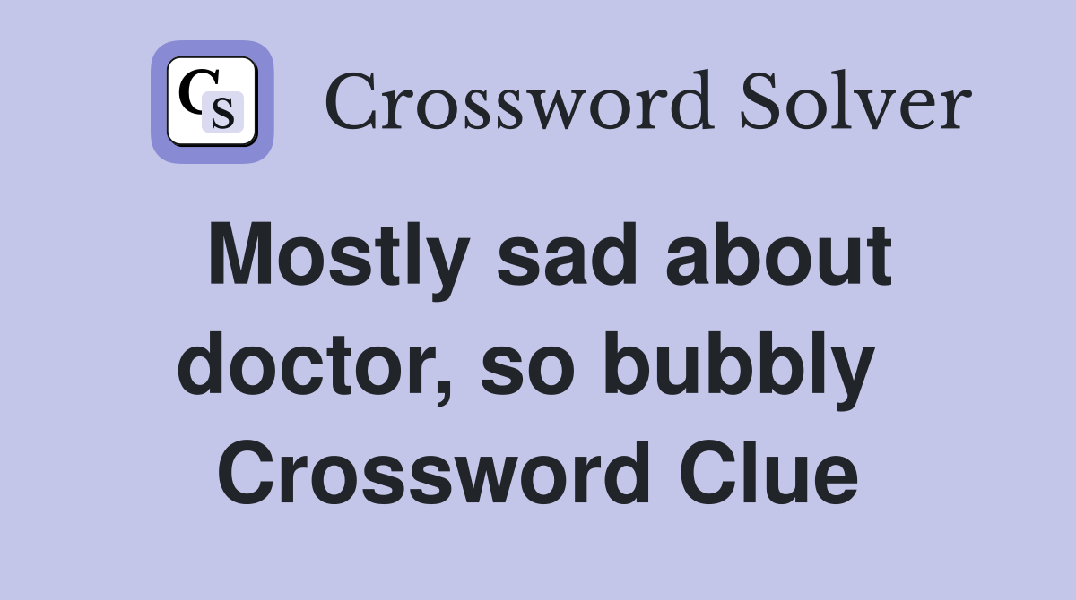 Mostly sad about doctor, so bubbly  Crossword Clue