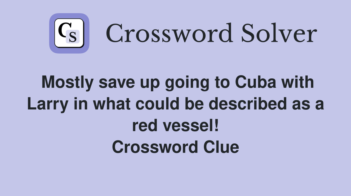 Mostly save up going to Cuba with Larry in what could be described as a red vessel! Crossword Clue