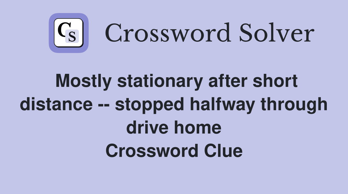 Mostly stationary after short distance -- stopped halfway through drive home Crossword Clue