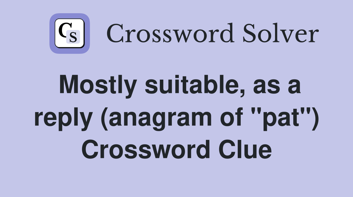 Mostly suitable, as a reply (anagram of "pat") Crossword Clue