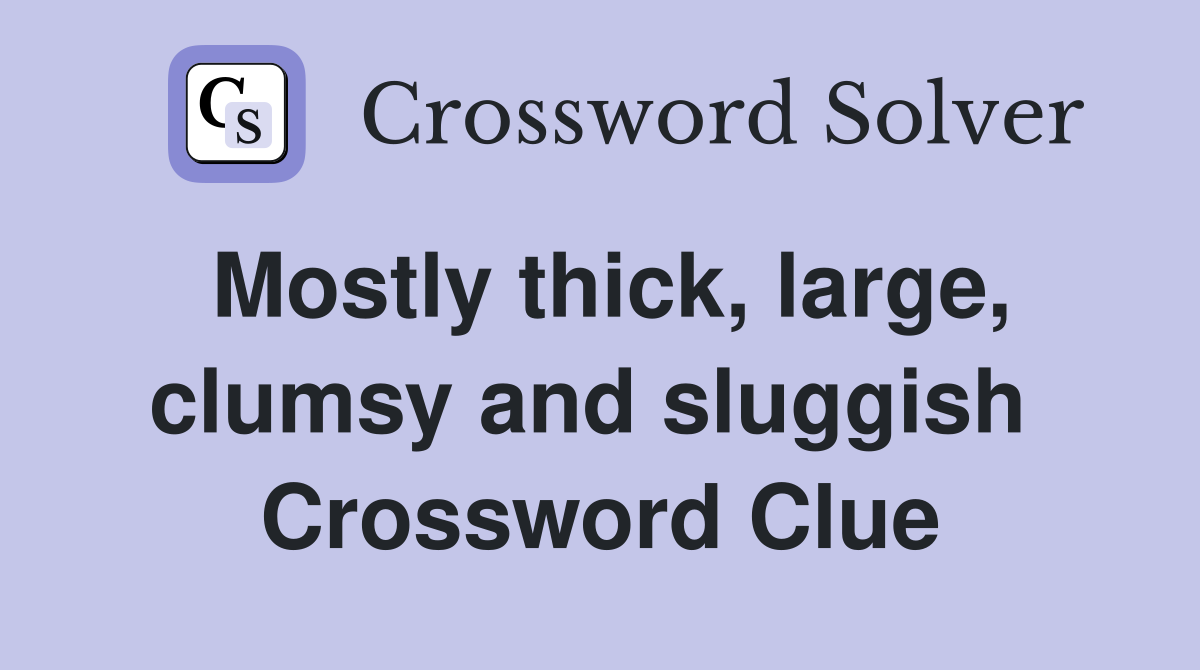 Mostly thick, large, clumsy and sluggish  Crossword Clue