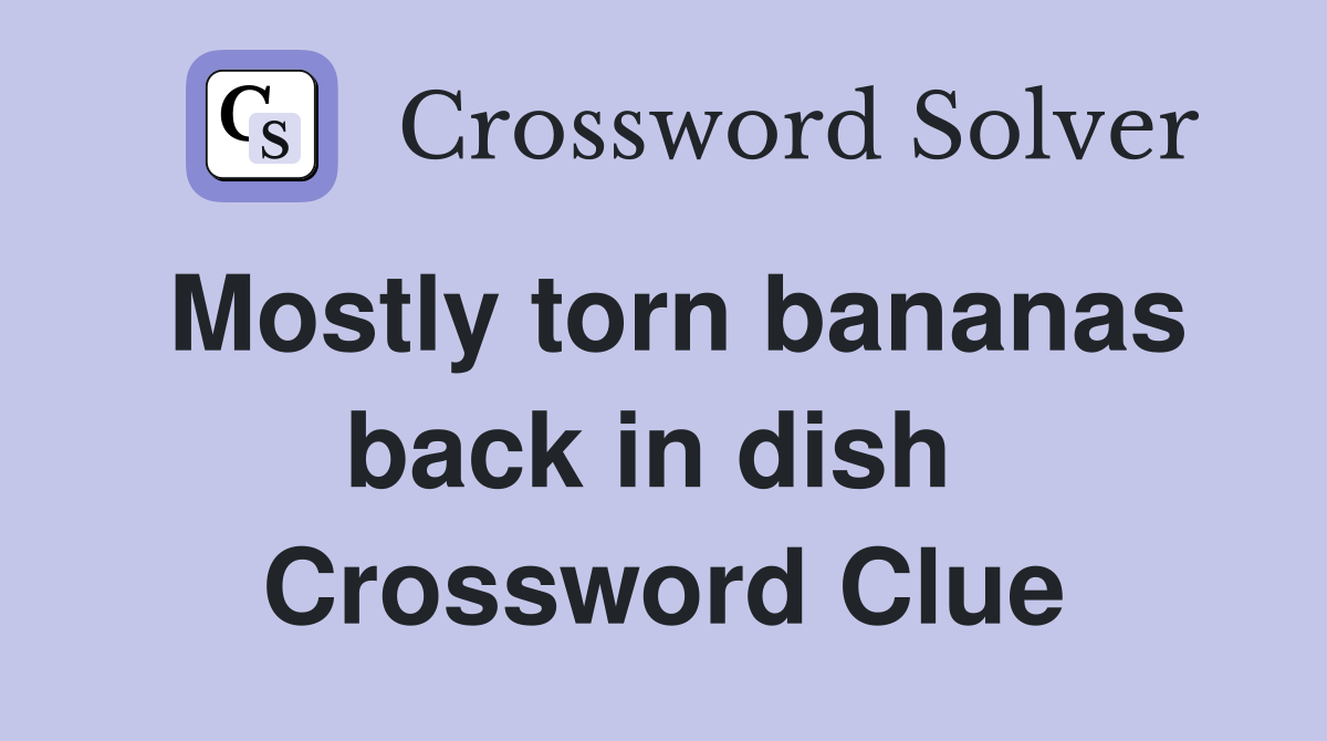 Mostly torn bananas back in dish  Crossword Clue