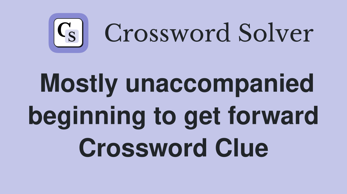 Mostly unaccompanied beginning to get forward Crossword Clue
