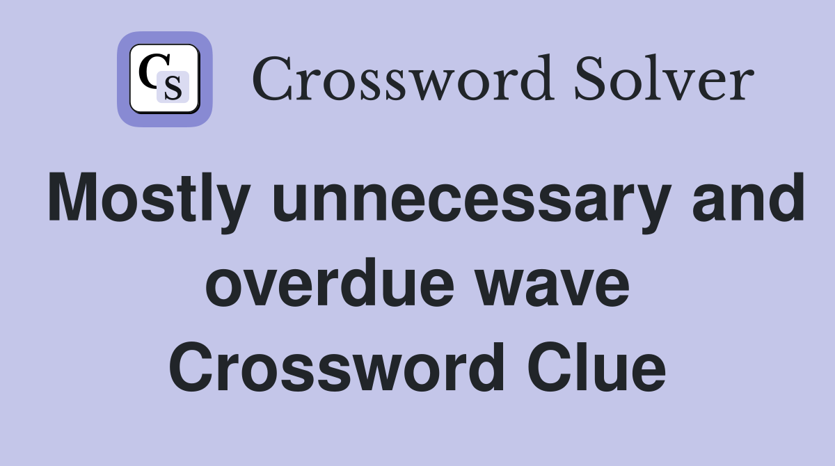 Mostly unnecessary and overdue wave Crossword Clue