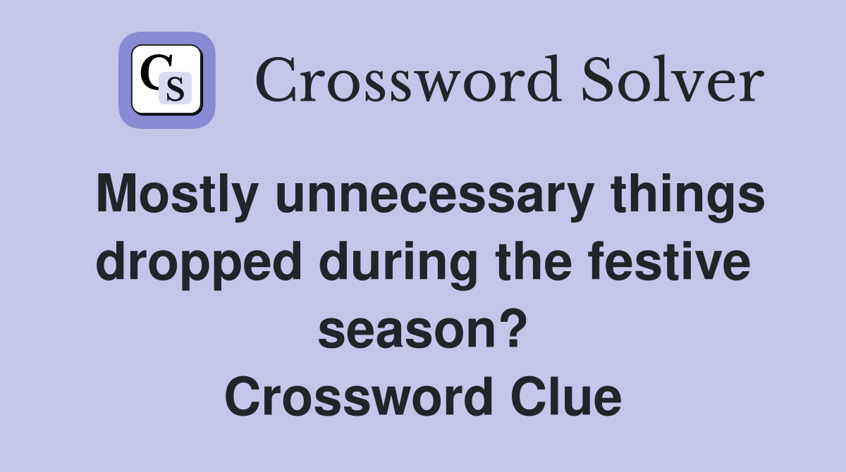 Mostly unnecessary things dropped during the festive season? Crossword Clue