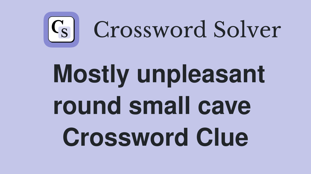 Mostly unpleasant round small cave  Crossword Clue