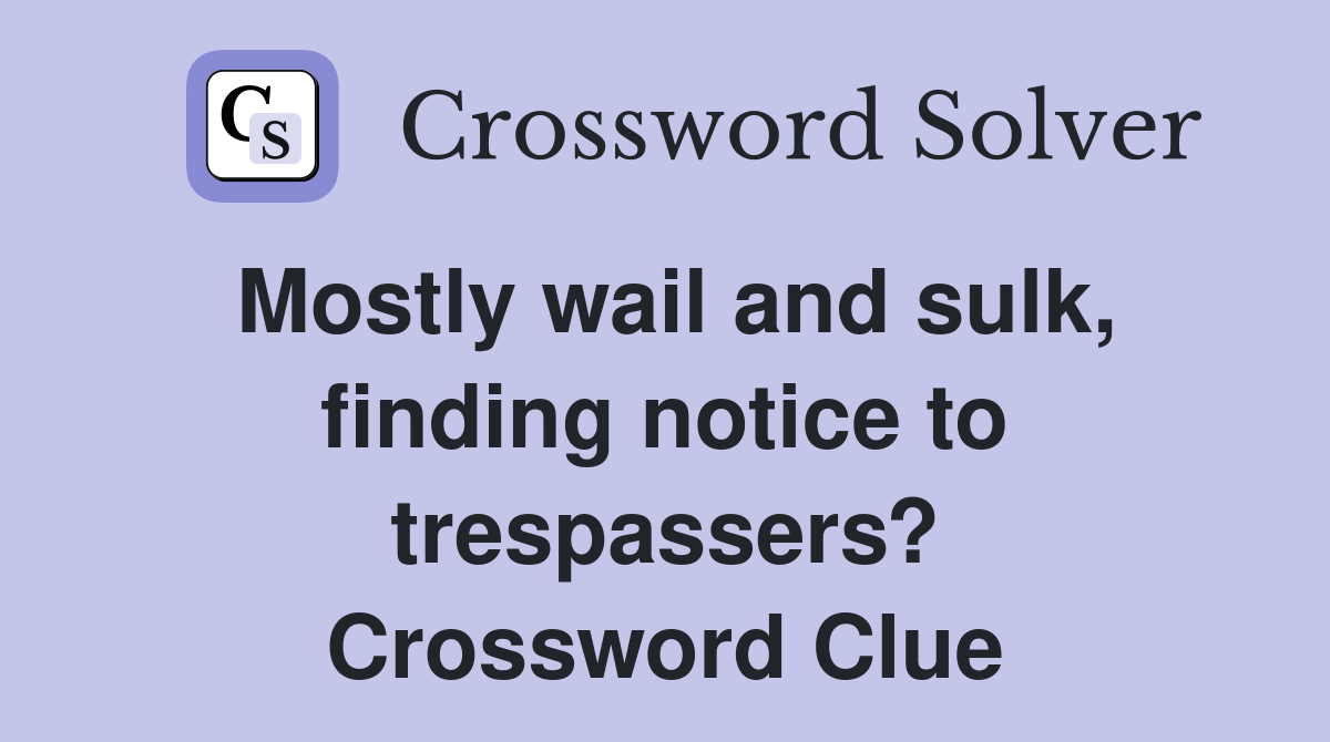 Mostly wail and sulk, finding notice to trespassers? Crossword Clue