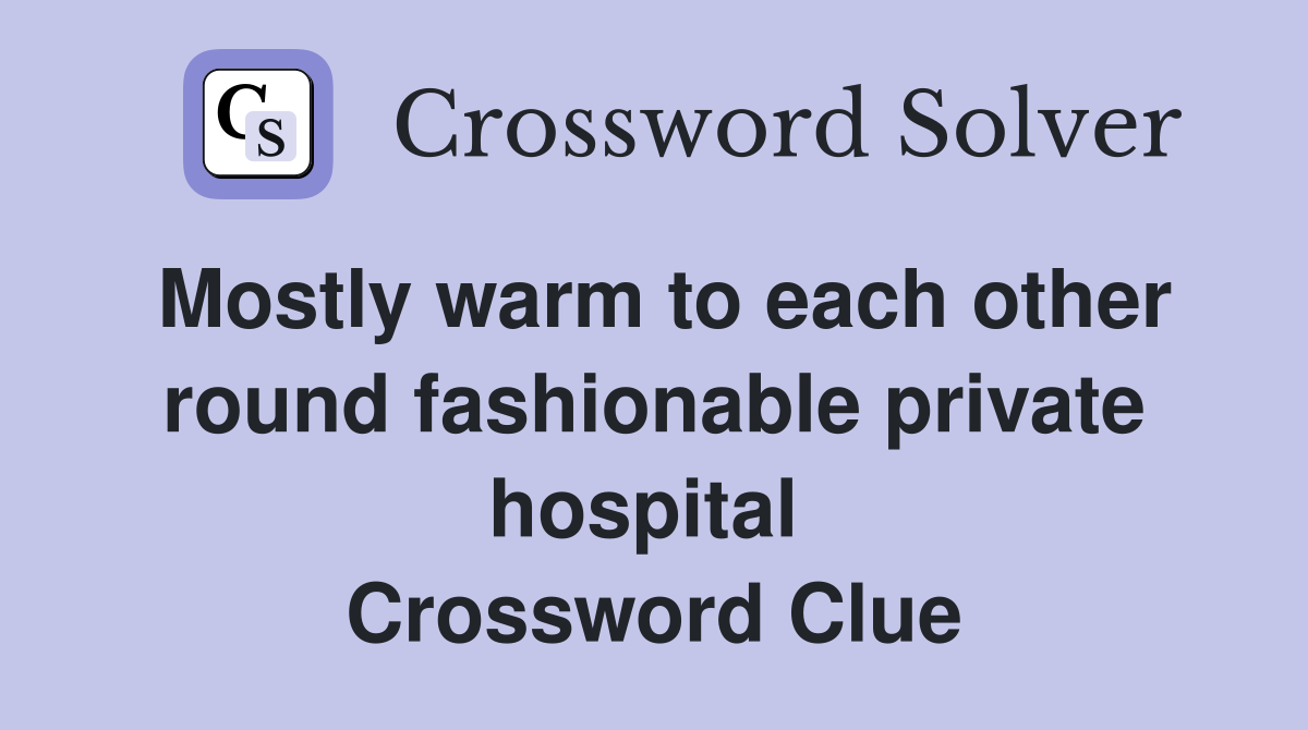 Mostly warm to each other round fashionable private hospital  Crossword Clue