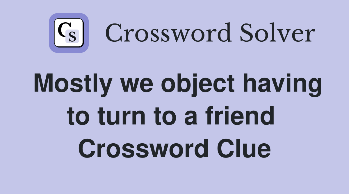 Mostly we object having to turn to a friend  Crossword Clue