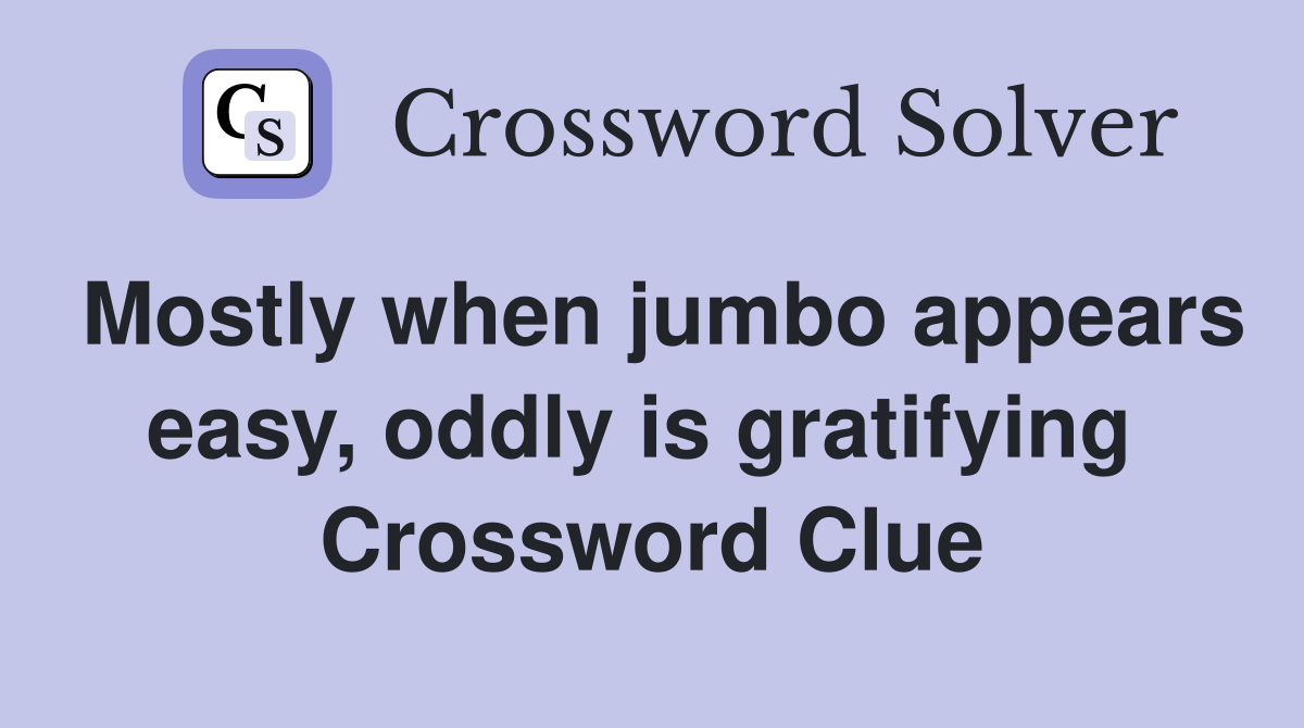 Mostly when jumbo appears easy, oddly is gratifying  Crossword Clue