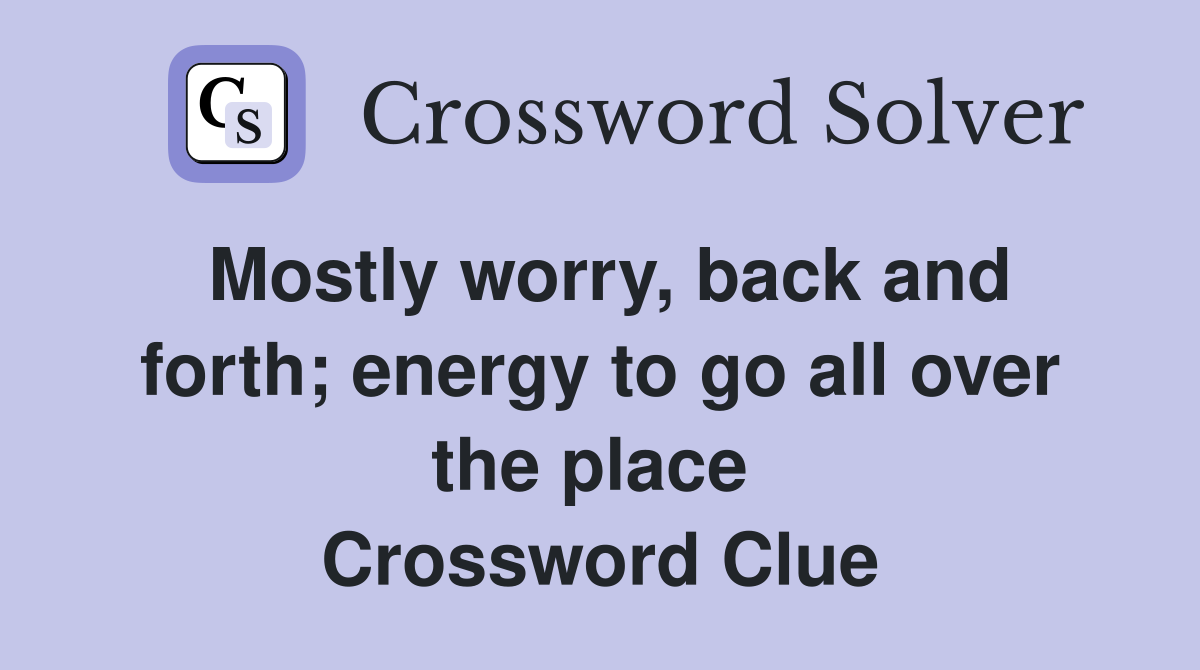 Mostly worry, back and forth; energy to go all over the place  Crossword Clue