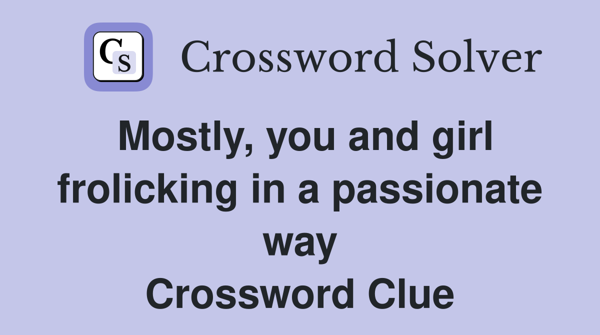 Mostly, you and girl frolicking in a passionate way Crossword Clue