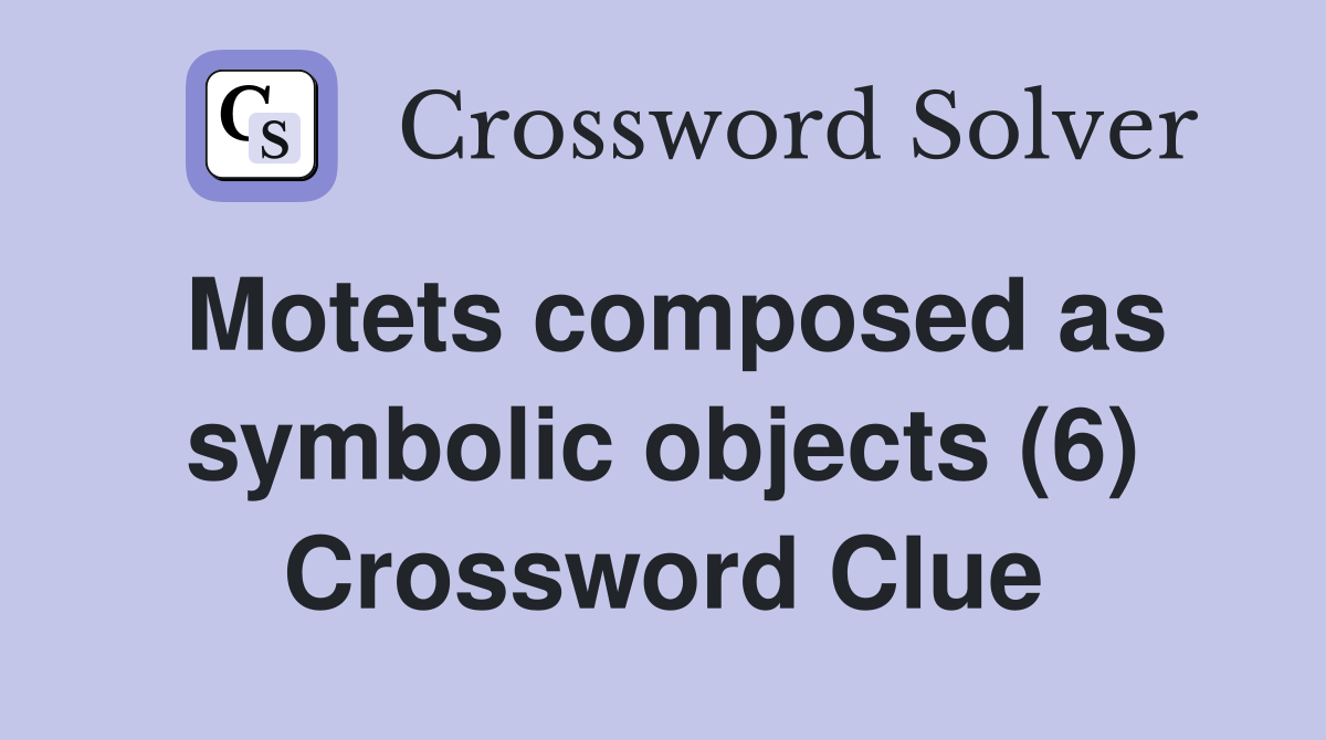 Motets composed as symbolic objects (6) Crossword Clue