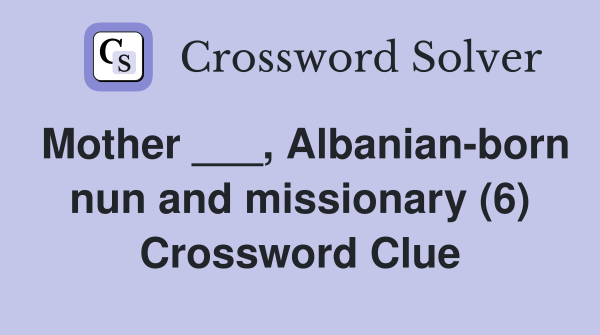 Mother ___, Albanian-born nun and missionary (6) Crossword Clue