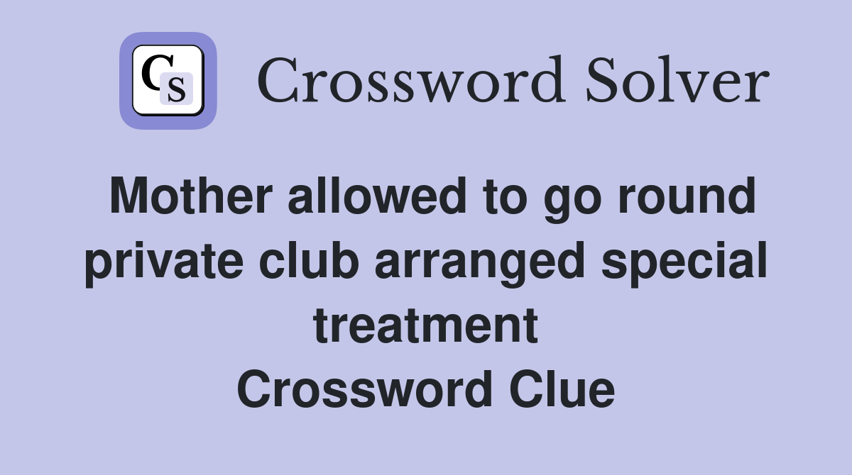 Mother allowed to go round private club arranged special treatment Crossword Clue