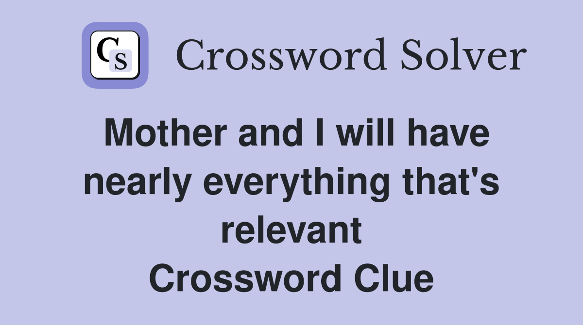 Mother and I will have nearly everything that's relevant Crossword Clue