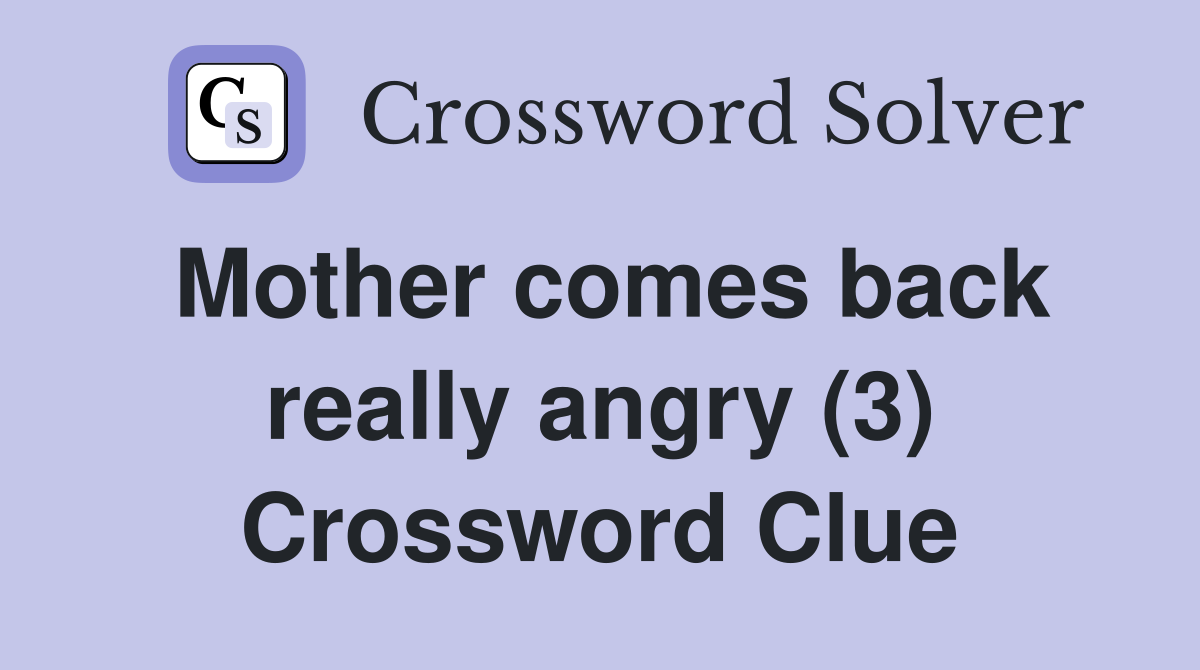 Mother comes back really angry (3) Crossword Clue