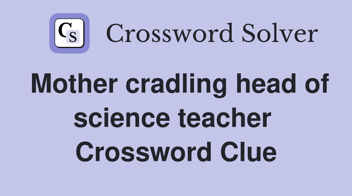 Mother cradling head of science teacher  Crossword Clue