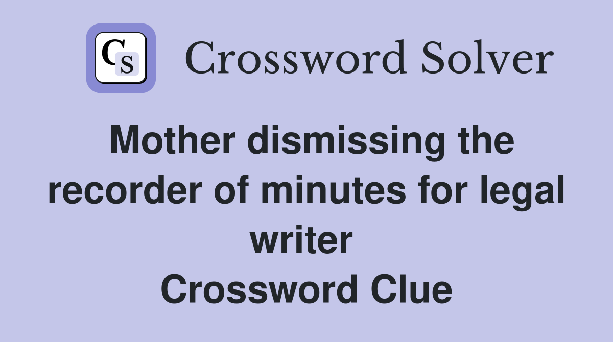Mother dismissing the recorder of minutes for legal writer  Crossword Clue