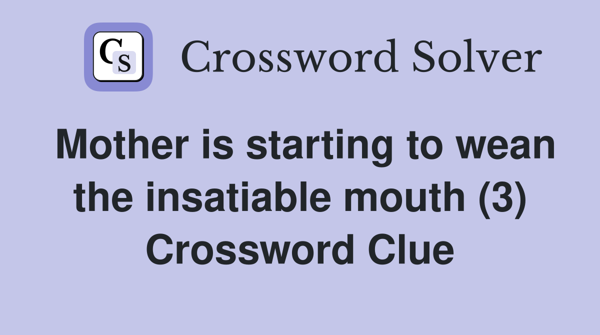 Mother is starting to wean the insatiable mouth (3) Crossword Clue
