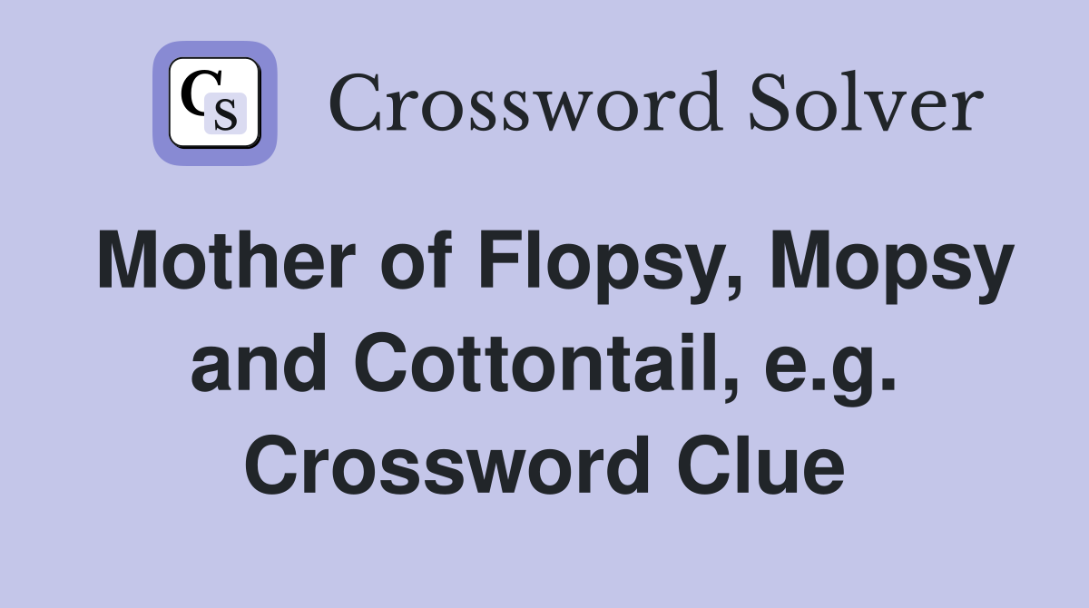 Mother of Flopsy, Mopsy and Cottontail, e.g. Crossword Clue