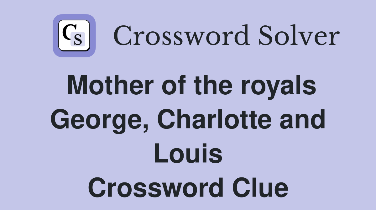 Mother of the royals George, Charlotte and Louis Crossword Clue