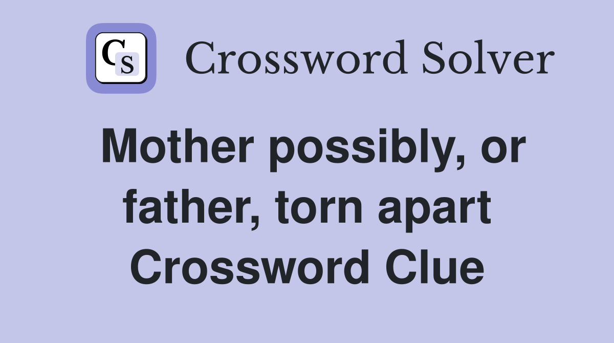 Mother possibly, or father, torn apart Crossword Clue