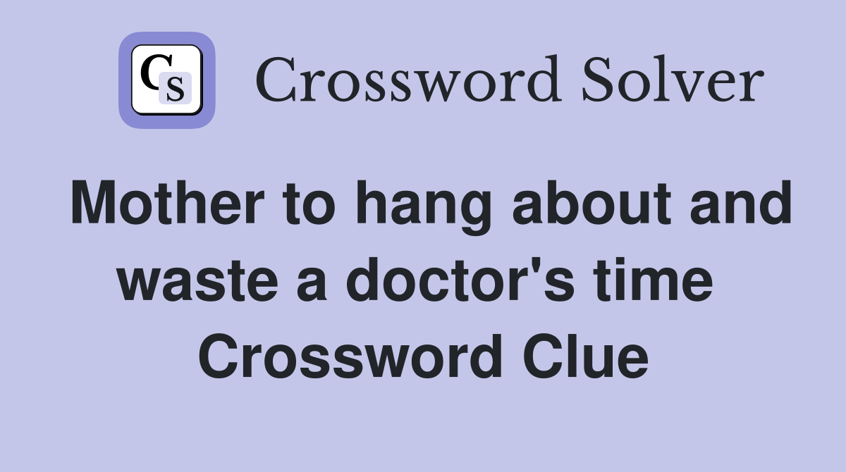 Mother to hang about and waste a doctor's time  Crossword Clue