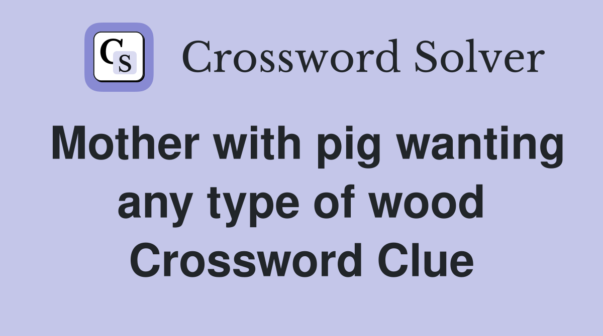 Mother with pig wanting any type of wood Crossword Clue
