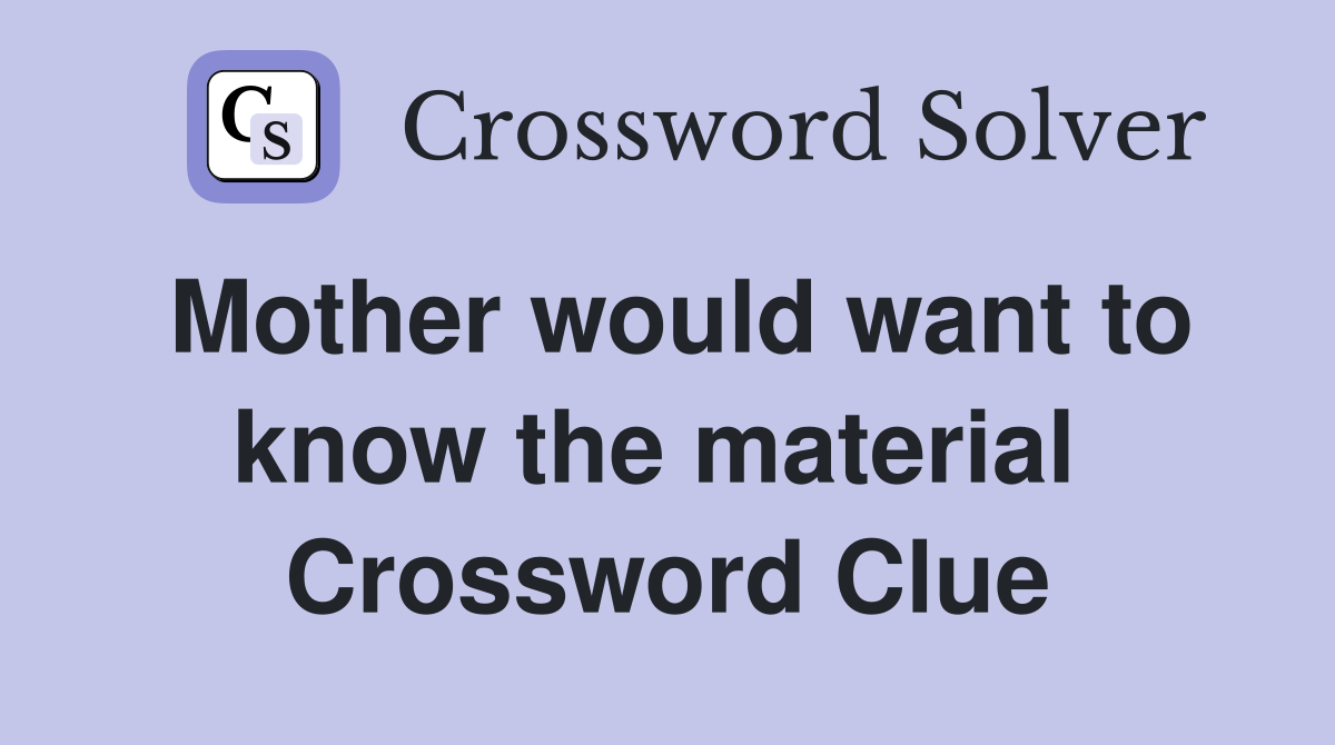 Mother would want to know the material  Crossword Clue