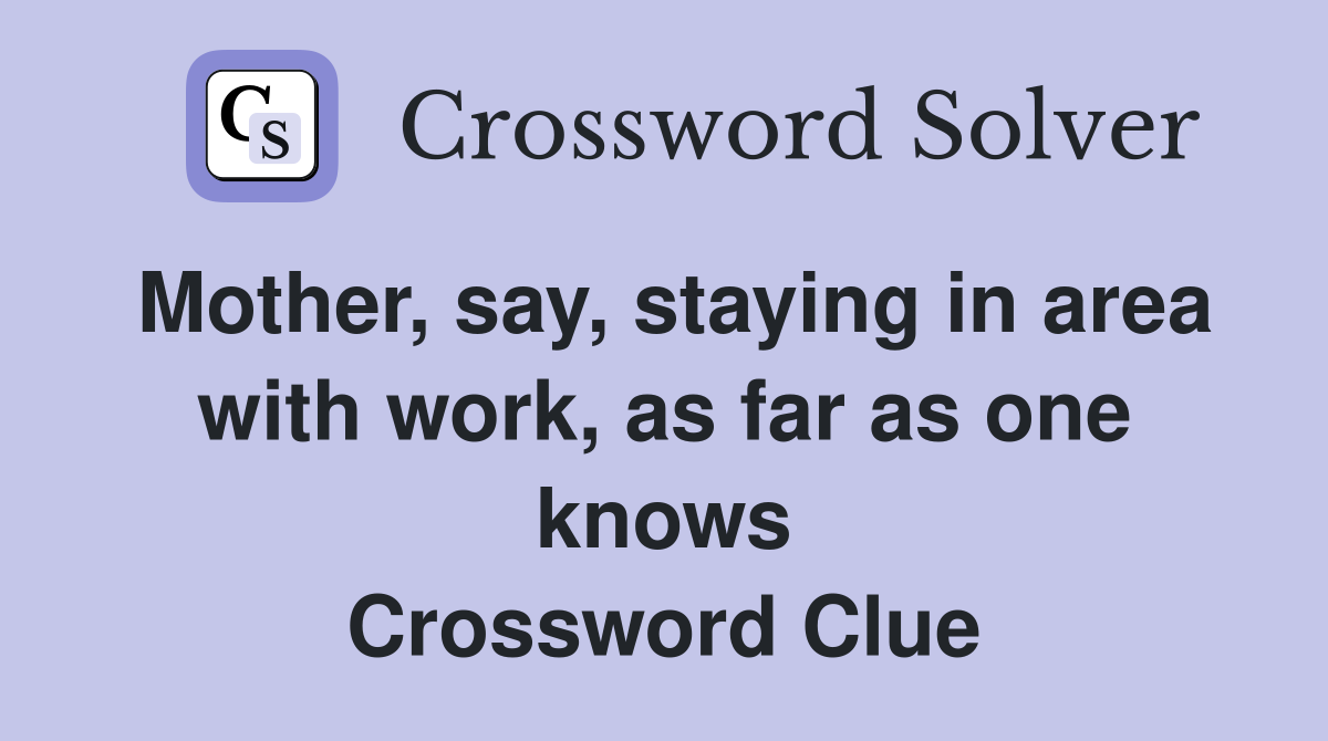 Mother, say, staying in area with work, as far as one knows Crossword Clue