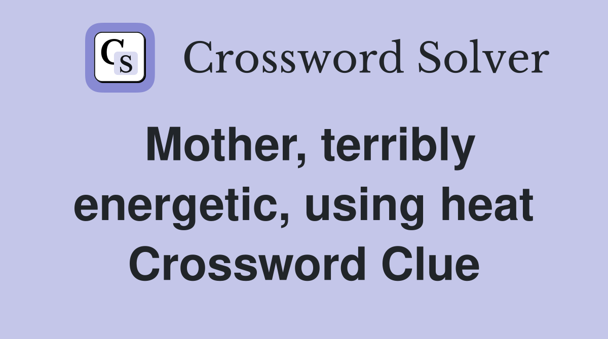 Mother, terribly energetic, using heat Crossword Clue