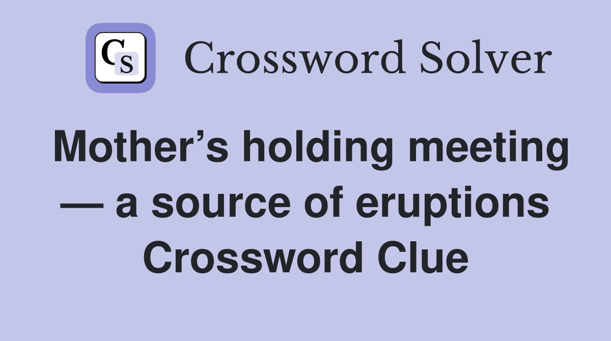 Mother’s holding meeting — a source of eruptions Crossword Clue