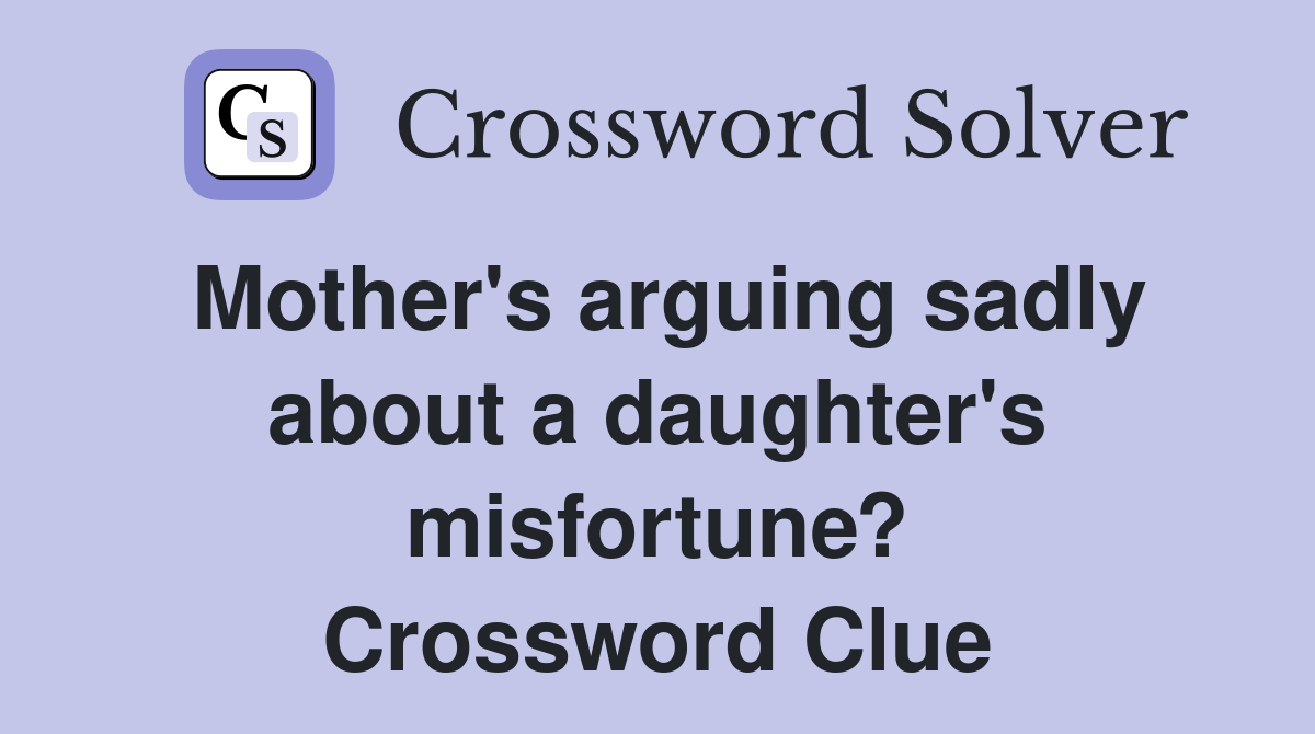 Mother's arguing sadly about a daughter's misfortune? Crossword Clue
