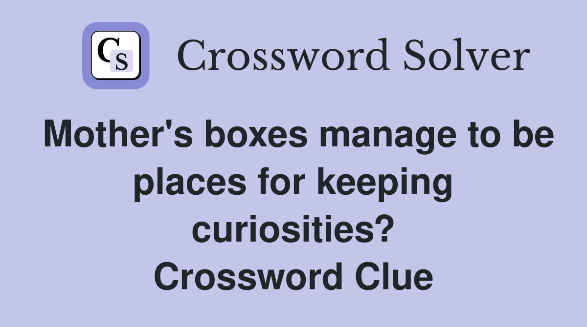 Mother's boxes manage to be places for keeping curiosities? Crossword Clue