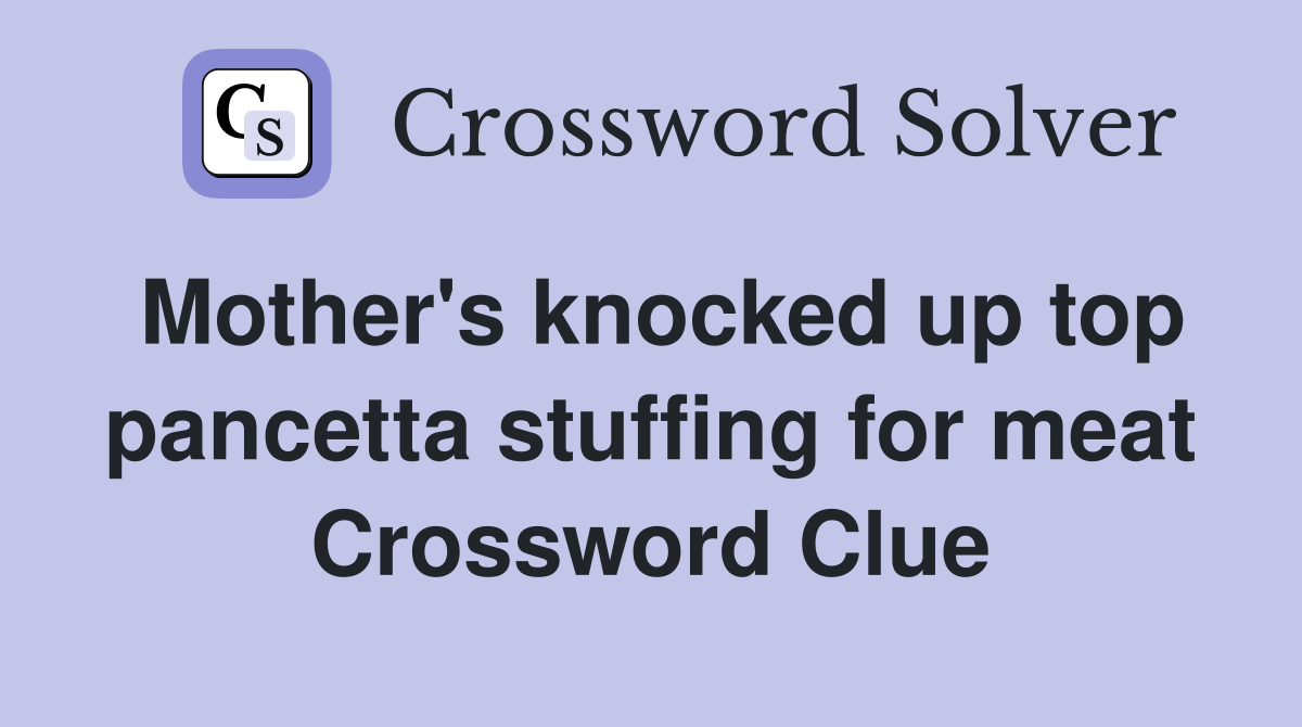 Mother's knocked up top pancetta stuffing for meat Crossword Clue
