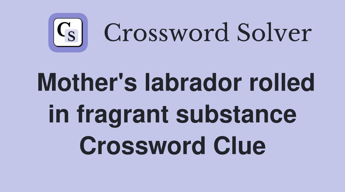 Mother's labrador rolled in fragrant substance Crossword Clue