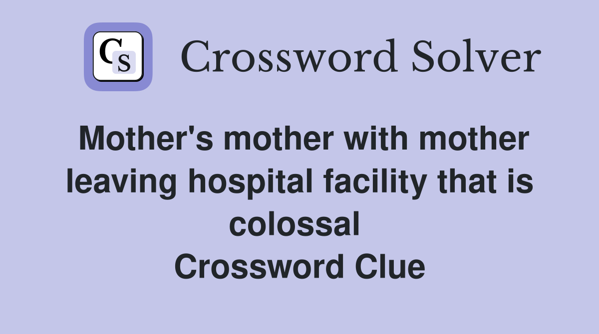 Mother's mother with mother leaving hospital facility that is colossal  Crossword Clue
