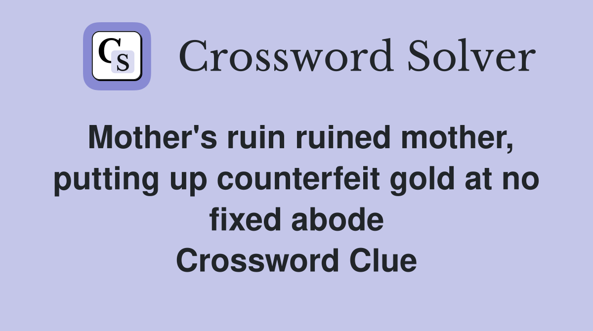Mother's ruin ruined mother, putting up counterfeit gold at no fixed abode Crossword Clue